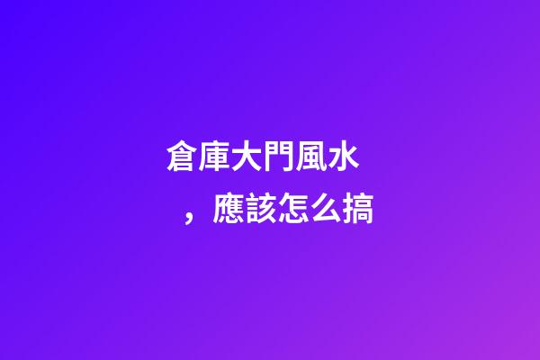 倉庫大門風水，應該怎么搞